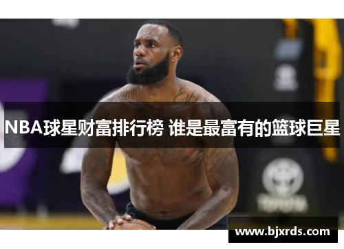 NBA球星财富排行榜 谁是最富有的篮球巨星